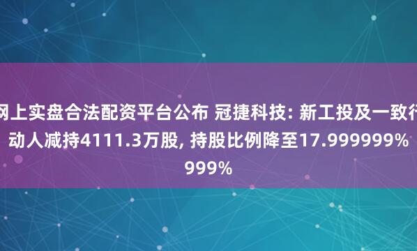 网上实盘合法配资平台公布 冠捷科技: 新工投及一致行动人减持4111.3万股, 持股比例降至17.999999%