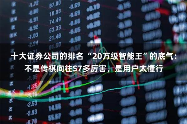 十大证券公司的排名 “20万级智能王”的底气：不是传祺向往S7多厉害，是用户太懂行