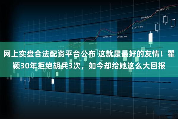 网上实盘合法配资平台公布 这就是最好的友情！瞿颖30年拒绝胡兵3次，如今却给她这么大回报