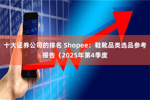 十大证券公司的排名 Shopee：鞋靴品类选品参考报告（2025年第4季度