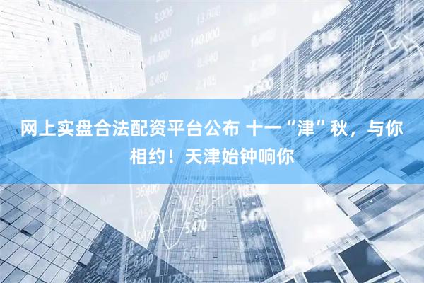 网上实盘合法配资平台公布 十一“津”秋，与你相约！天津始钟响你