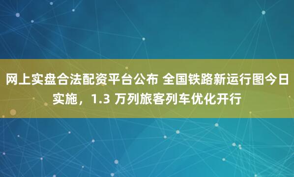 网上实盘合法配资平台公布 全国铁路新运行图今日实施，1.3 万列旅客列车优化开行