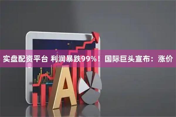 实盘配资平台 利润暴跌99%！国际巨头宣布：涨价