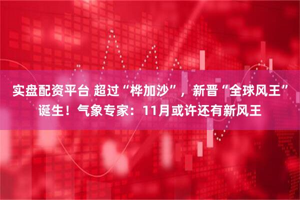 实盘配资平台 超过“桦加沙”，新晋“全球风王”诞生！气象专家：11月或许还有新风王