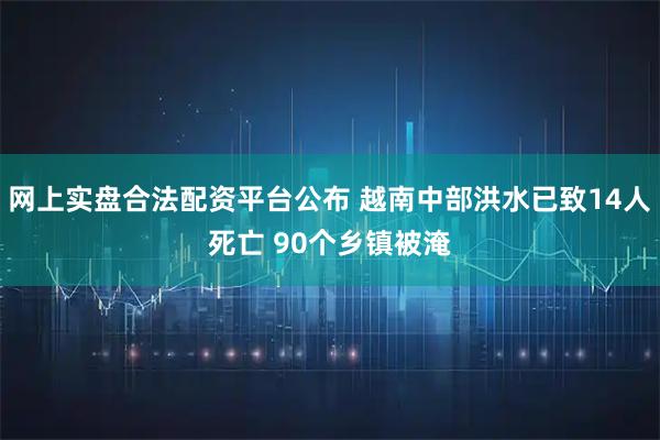 网上实盘合法配资平台公布 越南中部洪水已致14人死亡 90个乡镇被淹