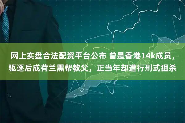 网上实盘合法配资平台公布 曾是香港14k成员，驱逐后成荷兰黑帮教父，正当年却遭行刑式狙杀