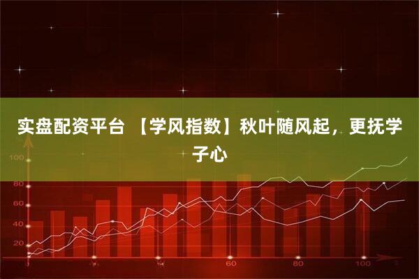实盘配资平台 【学风指数】秋叶随风起,更抚学子心