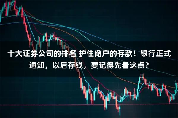 十大证券公司的排名 护住储户的存款！银行正式通知，以后存钱，要记得先看这点？