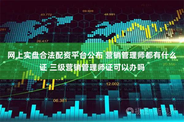 网上实盘合法配资平台公布 营销管理师都有什么证 三级营销管理师证可以办吗