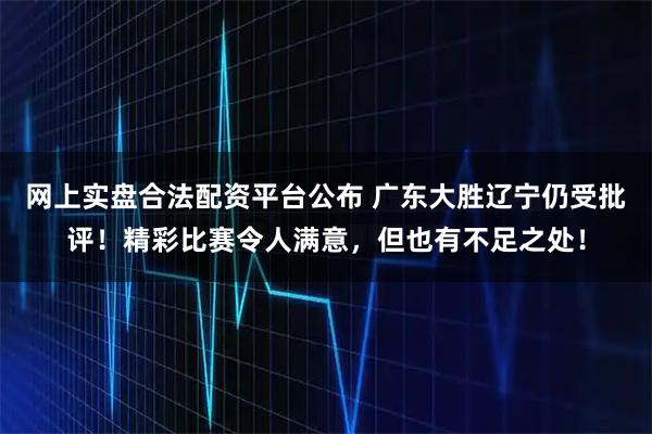 网上实盘合法配资平台公布 广东大胜辽宁仍受批评！精彩比赛令人满意，但也有不足之处！