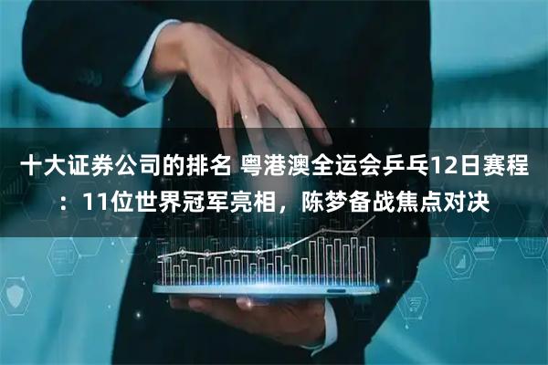 十大证券公司的排名 粤港澳全运会乒乓12日赛程：11位世界冠军亮相，陈梦备战焦点对决