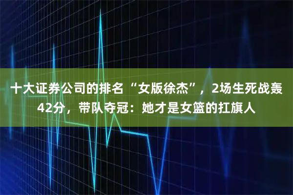 十大证券公司的排名 “女版徐杰”，2场生死战轰42分，带队夺冠：她才是女篮的扛旗人