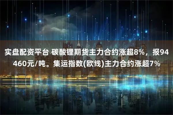 实盘配资平台 碳酸锂期货主力合约涨超8%，报94460元/吨。集运指数(欧线)主力合约涨超7%