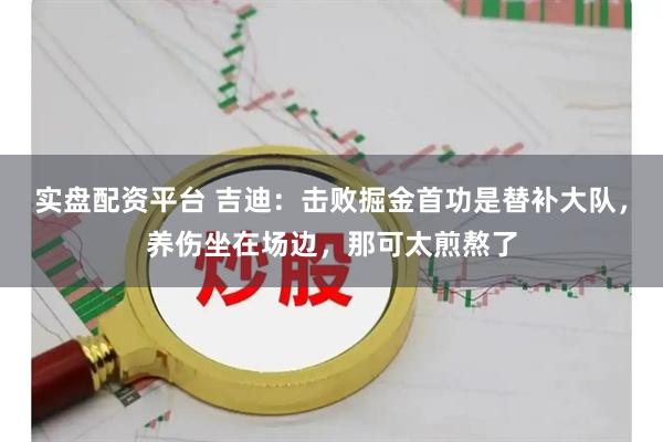 实盘配资平台 吉迪：击败掘金首功是替补大队，养伤坐在场边，那可太煎熬了