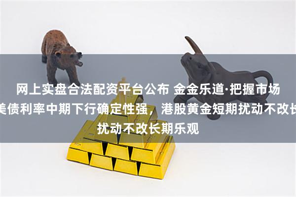网上实盘合法配资平台公布 金金乐道·把握市场脉搏∣美债利率中期下行确定性强，港股黄金短期扰动不改长期乐观