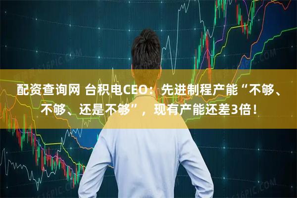 配资查询网 台积电CEO：先进制程产能“不够、不够、还是不够”，现有产能还差3倍！