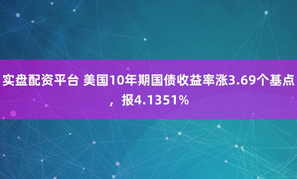 实盘配资平台 美国10年期国债收益率涨3.69个基点，报4.1351%