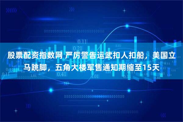 股票配资指数网 严厉警告运武扣人扣船，美国立马跳脚，五角大楼军售通知期缩至15天