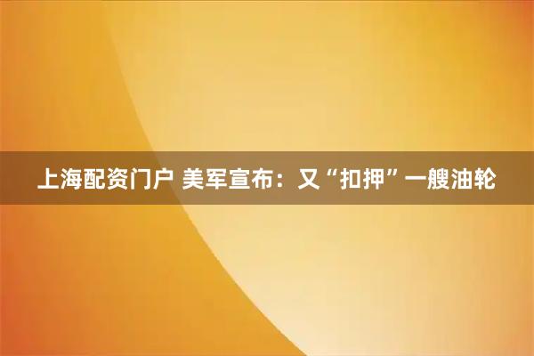 上海配资门户 美军宣布：又“扣押”一艘油轮