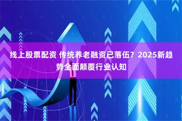 线上股票配资 传统养老融资已落伍？2025新趋势全面颠覆行业认知