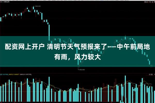 配资网上开户 清明节天气预报来了——中午前局地有雨，风力较大