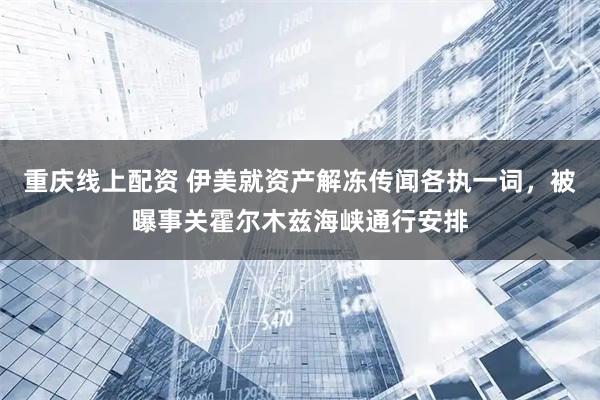 重庆线上配资 伊美就资产解冻传闻各执一词,被曝事关霍尔木兹海峡通行安排