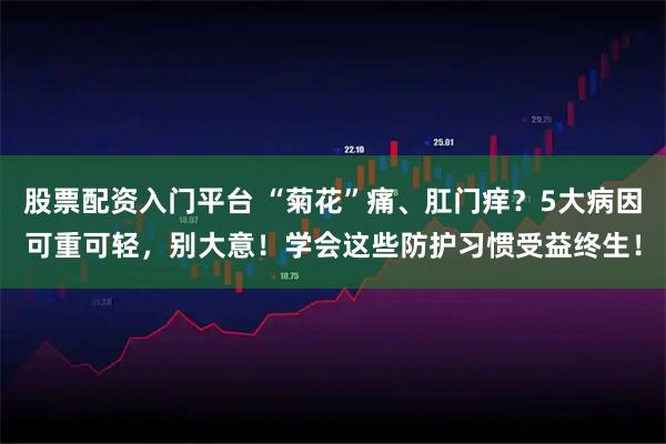 股票配资入门平台 “菊花”痛、肛门痒？5大病因可重可轻，别大意！学会这些防护习惯受益终生！