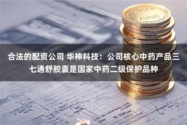 合法的配资公司 华神科技：公司核心中药产品三七通舒胶囊是国家中药二级保护品种