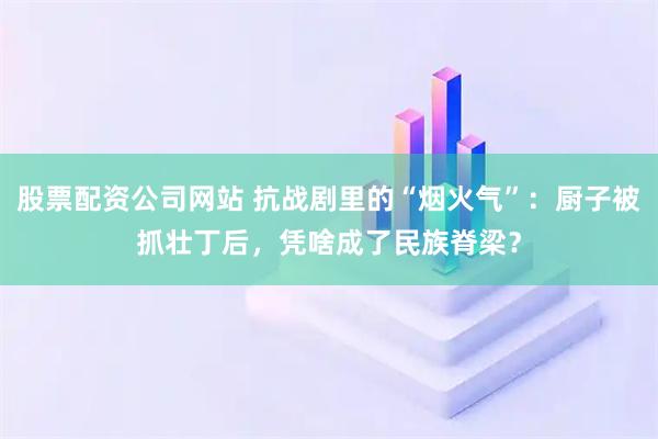 股票配资公司网站 抗战剧里的“烟火气”：厨子被抓壮丁后，凭啥成了民族脊梁？