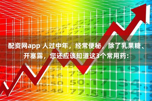 配资网app 人过中年，经常便秘，除了乳果糖、开塞露，您还应该知道这3个常用药：