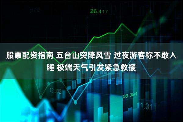 股票配资指南 五台山突降风雪 过夜游客称不敢入睡 极端天气引发紧急救援