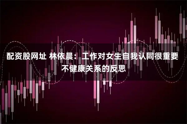 配资股网址 林依晨：工作对女生自我认同很重要 不健康关系的反思
