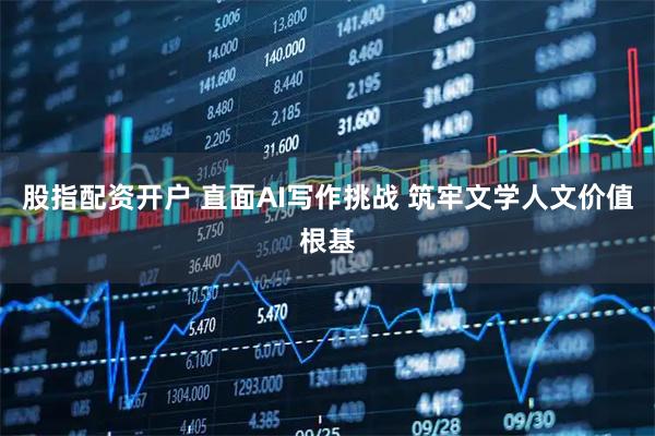 股指配资开户 直面AI写作挑战 筑牢文学人文价值根基