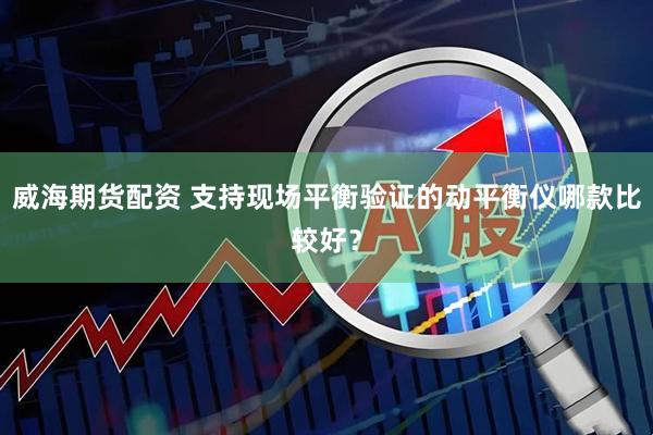 威海期货配资 支持现场平衡验证的动平衡仪哪款比较好？