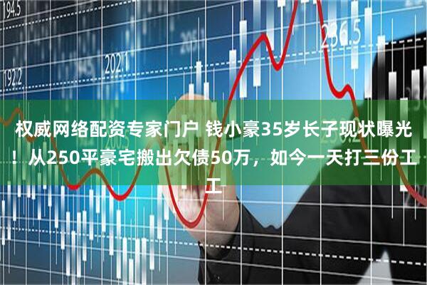 权威网络配资专家门户 钱小豪35岁长子现状曝光！从250平豪宅搬出欠债50万，如今一天打三份工