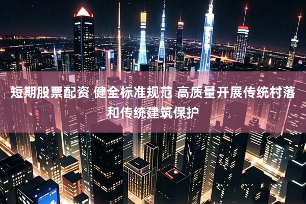 短期股票配资 健全标准规范 高质量开展传统村落和传统建筑保护