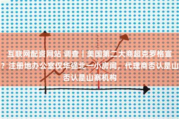 互联网配资网站 调查｜美国第二大商超克罗格宣布入华？注册地办公室仅华强北一小房间，代理商否认是山寨机构