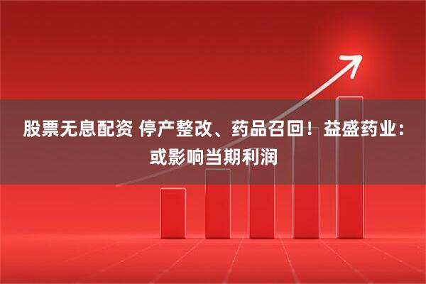 股票无息配资 停产整改、药品召回！益盛药业：或影响当期利润