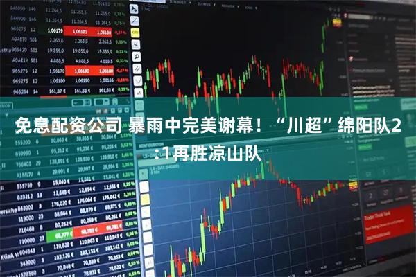 免息配资公司 暴雨中完美谢幕！“川超”绵阳队2:1再胜凉山队