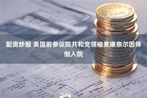 配资炒股 美国前参议院共和党领袖麦康奈尔因摔倒入院