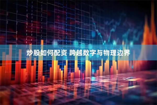 炒股如何配资 跨越数字与物理边界